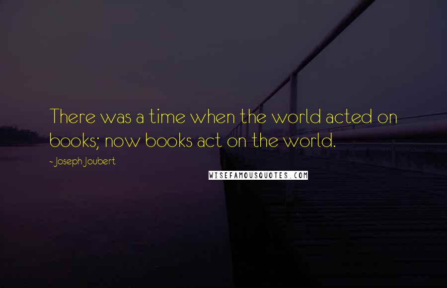 Joseph Joubert Quotes: There was a time when the world acted on books; now books act on the world.