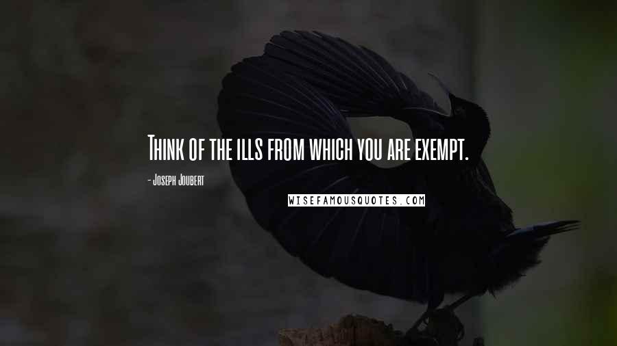 Joseph Joubert Quotes: Think of the ills from which you are exempt.