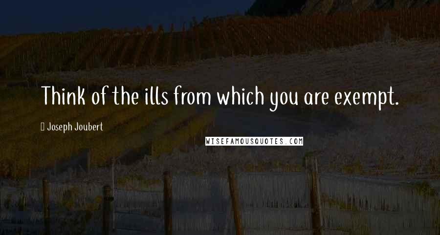 Joseph Joubert Quotes: Think of the ills from which you are exempt.