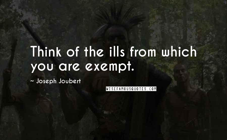 Joseph Joubert Quotes: Think of the ills from which you are exempt.