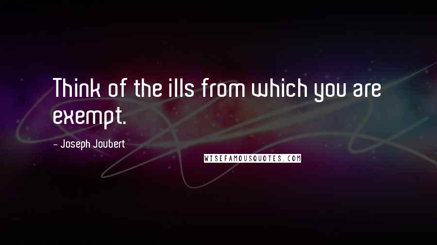 Joseph Joubert Quotes: Think of the ills from which you are exempt.