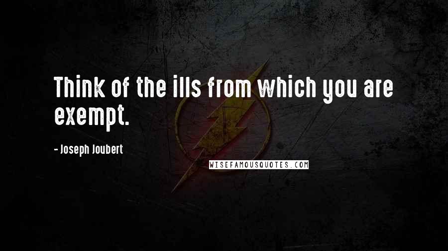 Joseph Joubert Quotes: Think of the ills from which you are exempt.