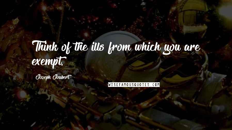 Joseph Joubert Quotes: Think of the ills from which you are exempt.