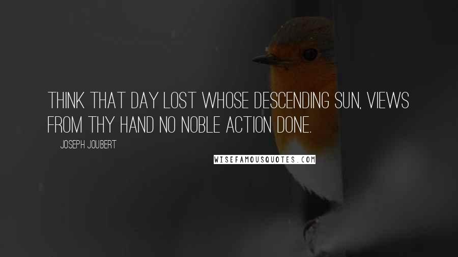 Joseph Joubert Quotes: Think that day lost whose descending sun, views from thy hand no noble action done.