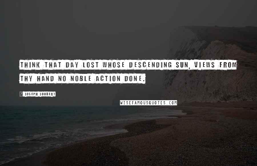 Joseph Joubert Quotes: Think that day lost whose descending sun, views from thy hand no noble action done.