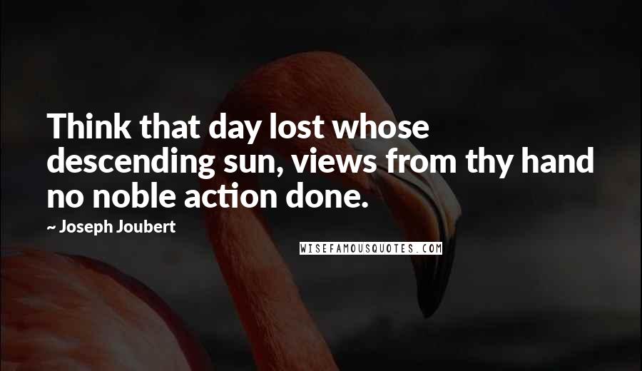 Joseph Joubert Quotes: Think that day lost whose descending sun, views from thy hand no noble action done.