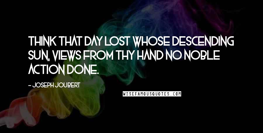 Joseph Joubert Quotes: Think that day lost whose descending sun, views from thy hand no noble action done.