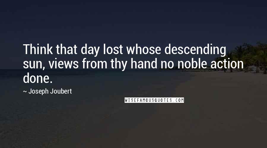 Joseph Joubert Quotes: Think that day lost whose descending sun, views from thy hand no noble action done.
