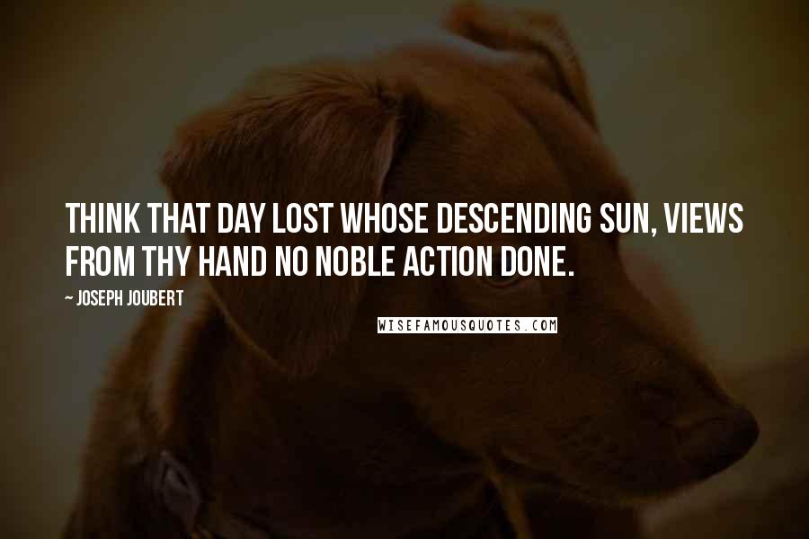 Joseph Joubert Quotes: Think that day lost whose descending sun, views from thy hand no noble action done.