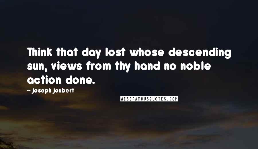 Joseph Joubert Quotes: Think that day lost whose descending sun, views from thy hand no noble action done.