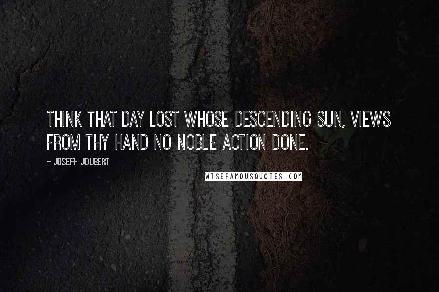 Joseph Joubert Quotes: Think that day lost whose descending sun, views from thy hand no noble action done.