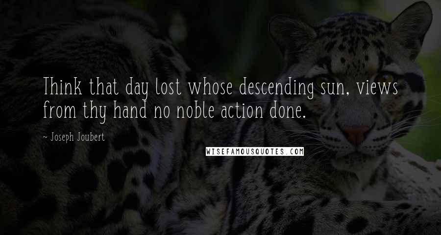 Joseph Joubert Quotes: Think that day lost whose descending sun, views from thy hand no noble action done.