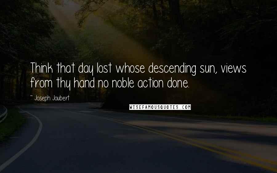 Joseph Joubert Quotes: Think that day lost whose descending sun, views from thy hand no noble action done.