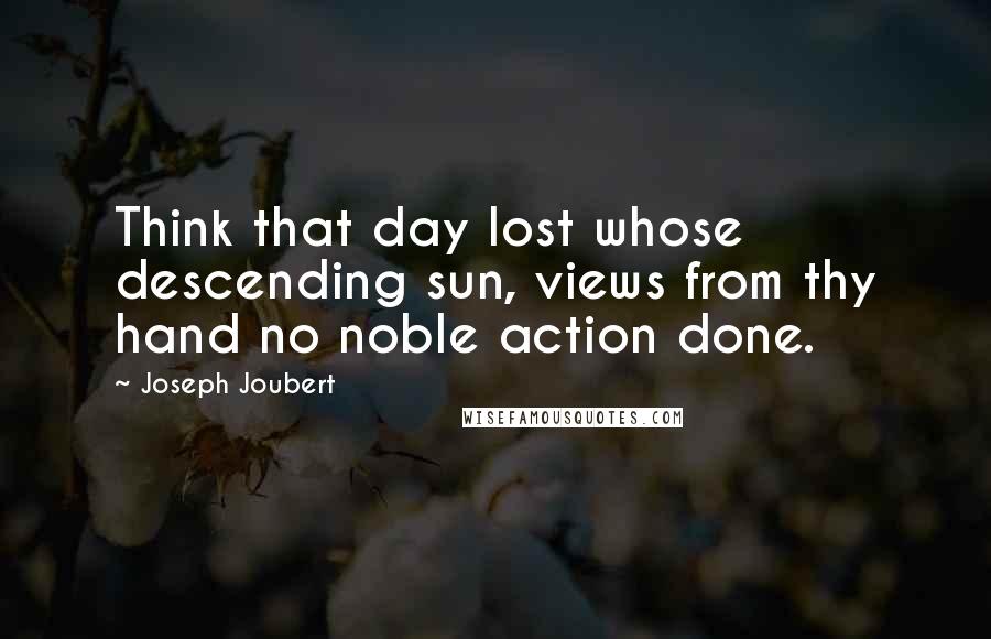 Joseph Joubert Quotes: Think that day lost whose descending sun, views from thy hand no noble action done.