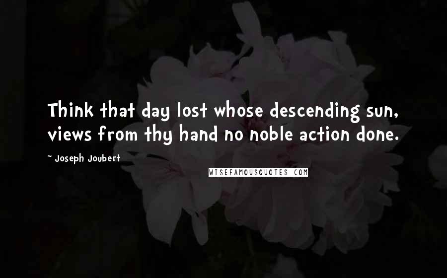 Joseph Joubert Quotes: Think that day lost whose descending sun, views from thy hand no noble action done.