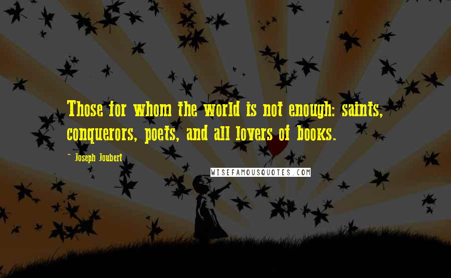 Joseph Joubert Quotes: Those for whom the world is not enough: saints, conquerors, poets, and all lovers of books.