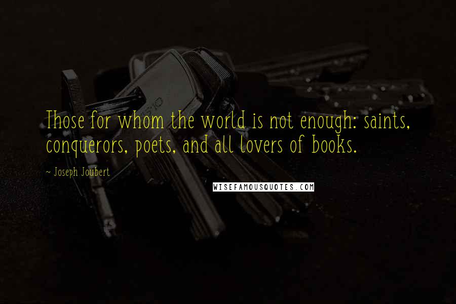 Joseph Joubert Quotes: Those for whom the world is not enough: saints, conquerors, poets, and all lovers of books.