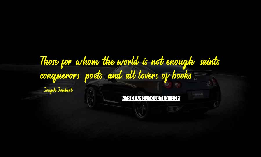 Joseph Joubert Quotes: Those for whom the world is not enough: saints, conquerors, poets, and all lovers of books.