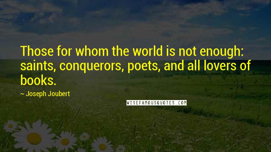 Joseph Joubert Quotes: Those for whom the world is not enough: saints, conquerors, poets, and all lovers of books.