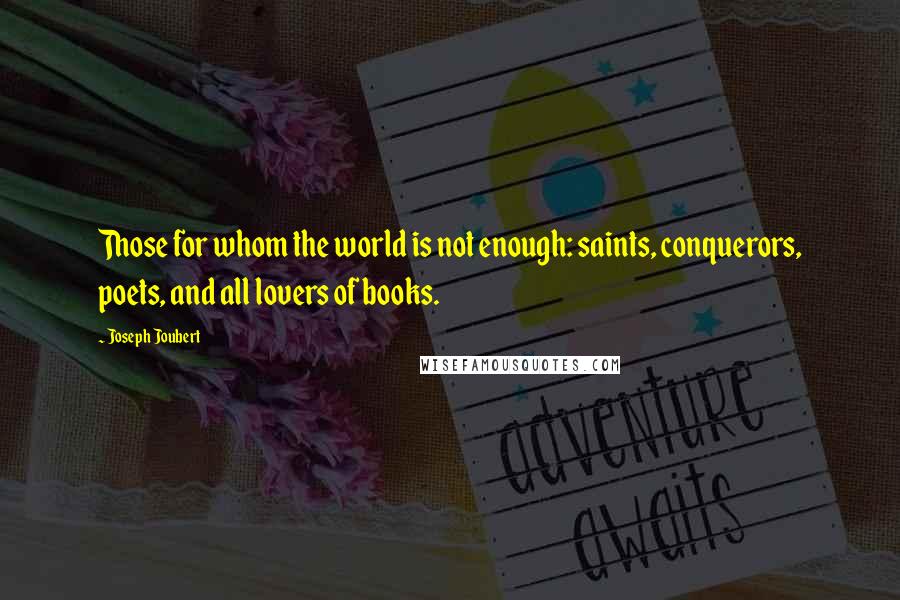 Joseph Joubert Quotes: Those for whom the world is not enough: saints, conquerors, poets, and all lovers of books.
