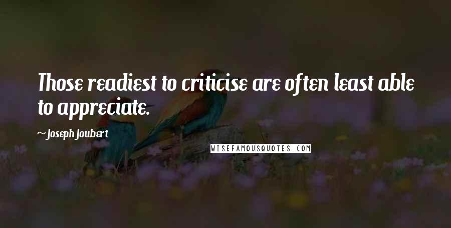 Joseph Joubert Quotes: Those readiest to criticise are often least able to appreciate.