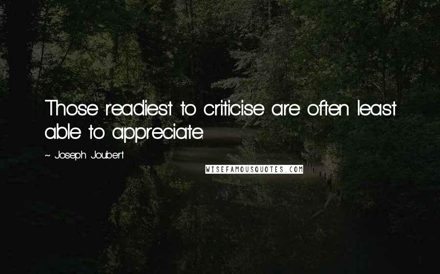 Joseph Joubert Quotes: Those readiest to criticise are often least able to appreciate.