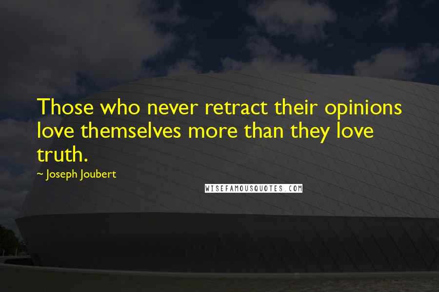 Joseph Joubert Quotes: Those who never retract their opinions love themselves more than they love truth.