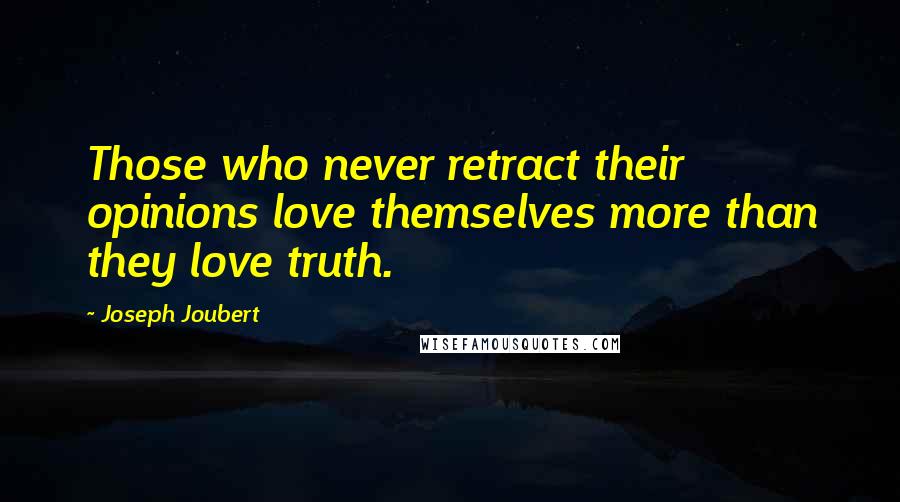 Joseph Joubert Quotes: Those who never retract their opinions love themselves more than they love truth.