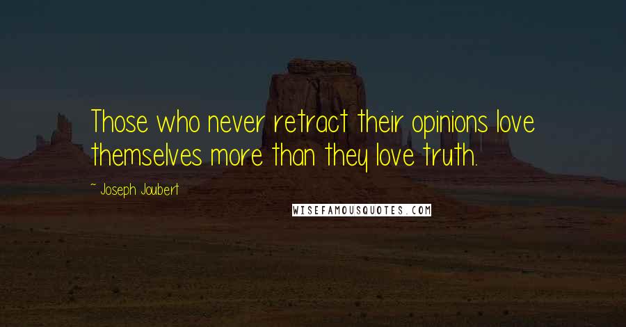 Joseph Joubert Quotes: Those who never retract their opinions love themselves more than they love truth.