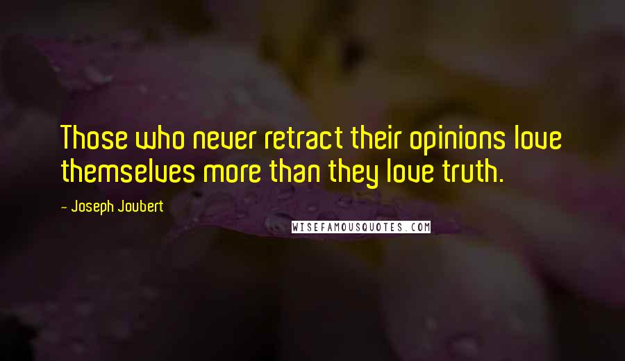 Joseph Joubert Quotes: Those who never retract their opinions love themselves more than they love truth.