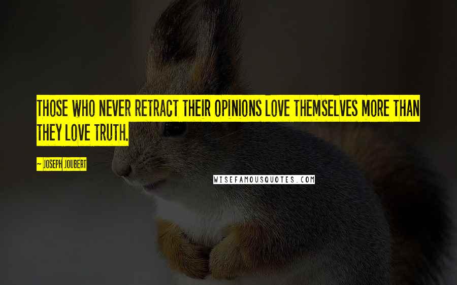 Joseph Joubert Quotes: Those who never retract their opinions love themselves more than they love truth.