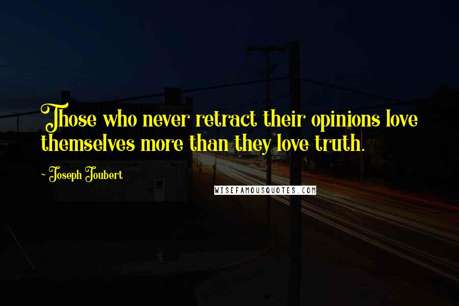 Joseph Joubert Quotes: Those who never retract their opinions love themselves more than they love truth.