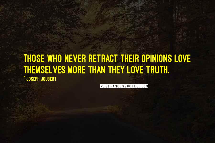 Joseph Joubert Quotes: Those who never retract their opinions love themselves more than they love truth.