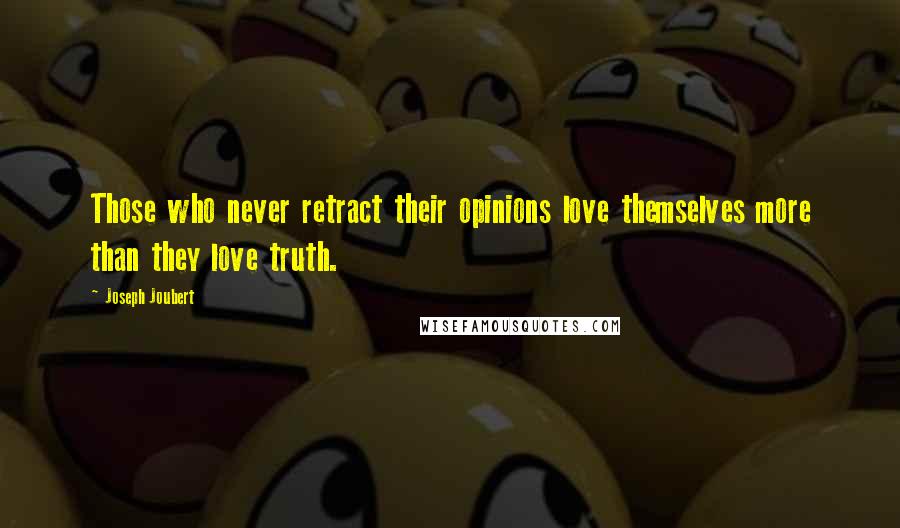 Joseph Joubert Quotes: Those who never retract their opinions love themselves more than they love truth.