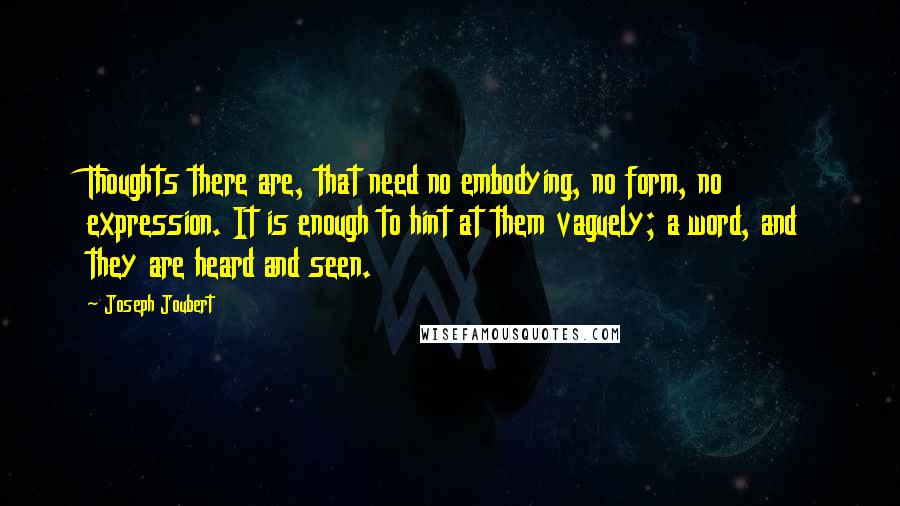 Joseph Joubert Quotes: Thoughts there are, that need no embodying, no form, no expression. It is enough to hint at them vaguely; a word, and they are heard and seen.