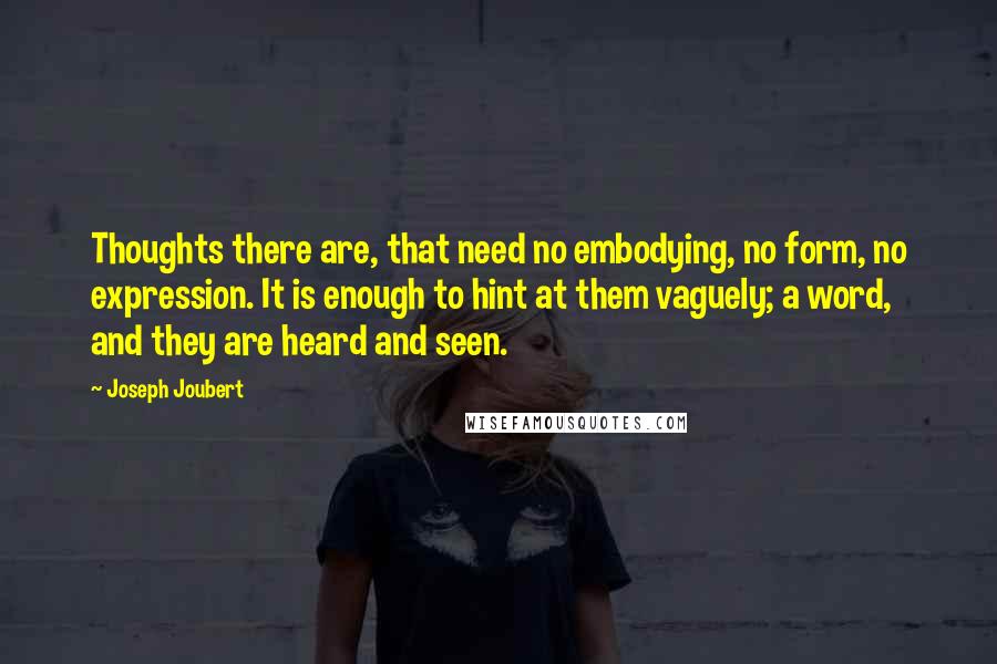 Joseph Joubert Quotes: Thoughts there are, that need no embodying, no form, no expression. It is enough to hint at them vaguely; a word, and they are heard and seen.