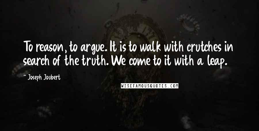 Joseph Joubert Quotes: To reason, to argue. It is to walk with crutches in search of the truth. We come to it with a leap.