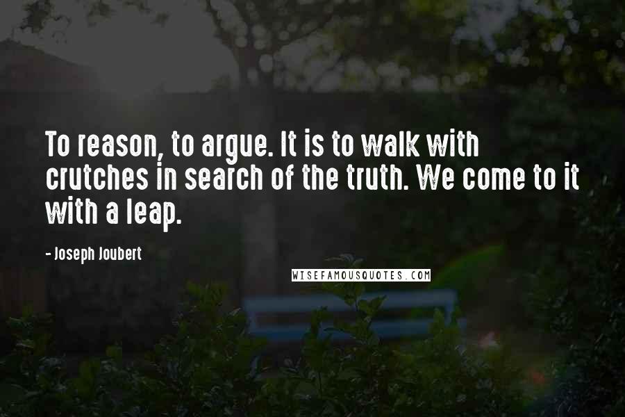 Joseph Joubert Quotes: To reason, to argue. It is to walk with crutches in search of the truth. We come to it with a leap.