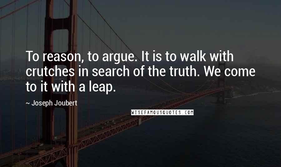 Joseph Joubert Quotes: To reason, to argue. It is to walk with crutches in search of the truth. We come to it with a leap.