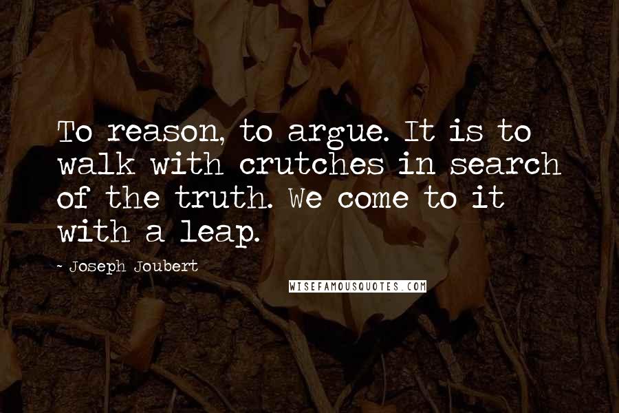 Joseph Joubert Quotes: To reason, to argue. It is to walk with crutches in search of the truth. We come to it with a leap.