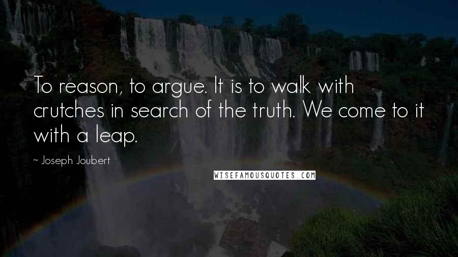 Joseph Joubert Quotes: To reason, to argue. It is to walk with crutches in search of the truth. We come to it with a leap.