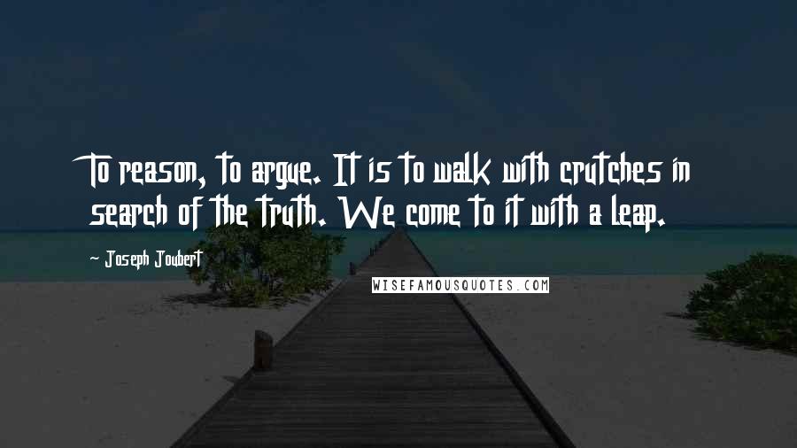 Joseph Joubert Quotes: To reason, to argue. It is to walk with crutches in search of the truth. We come to it with a leap.