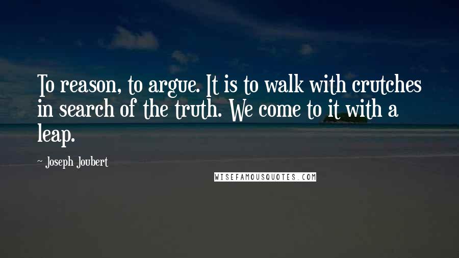 Joseph Joubert Quotes: To reason, to argue. It is to walk with crutches in search of the truth. We come to it with a leap.