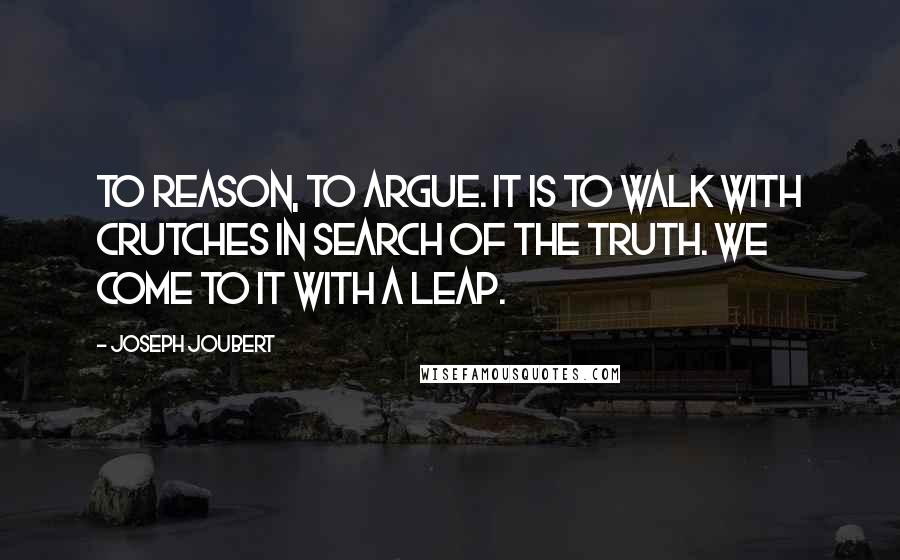 Joseph Joubert Quotes: To reason, to argue. It is to walk with crutches in search of the truth. We come to it with a leap.