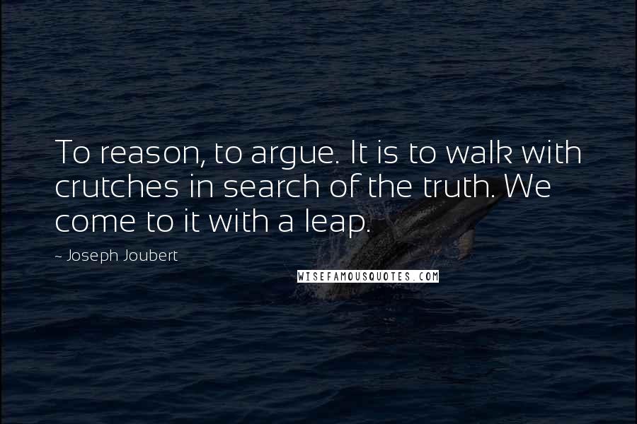 Joseph Joubert Quotes: To reason, to argue. It is to walk with crutches in search of the truth. We come to it with a leap.