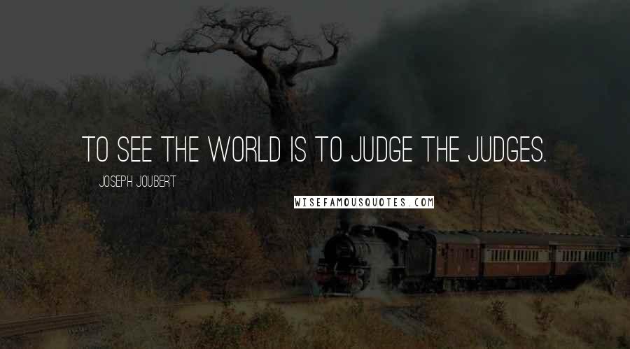 Joseph Joubert Quotes: To see the world is to judge the judges.