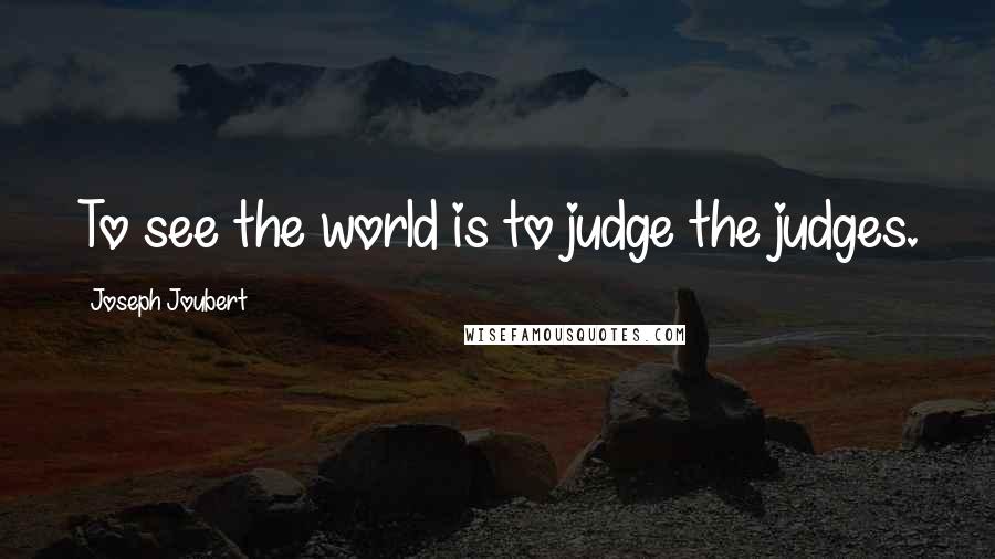 Joseph Joubert Quotes: To see the world is to judge the judges.