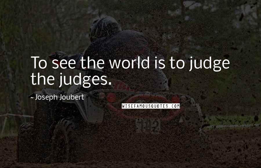 Joseph Joubert Quotes: To see the world is to judge the judges.