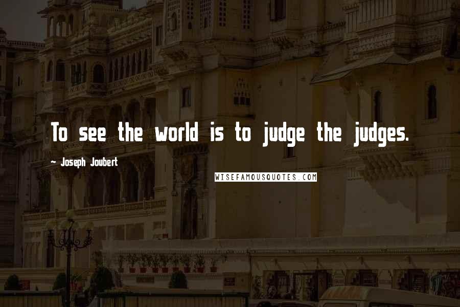 Joseph Joubert Quotes: To see the world is to judge the judges.