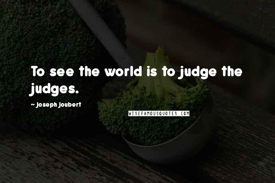 Joseph Joubert Quotes: To see the world is to judge the judges.